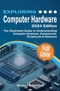 Exploring Computer Hardware - 2024 Edition: The Illustrated Guide to Understanding Computer Hardware,